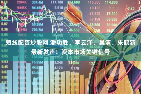 短线配资炒股网 潘功胜、李云泽、吴清、朱鹤新最新发声！资本市场关键信号