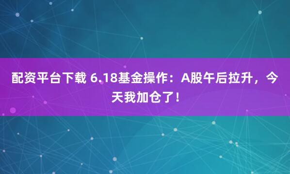配资平台下载 6.18基金操作：A股午后拉升，今天我加仓了！