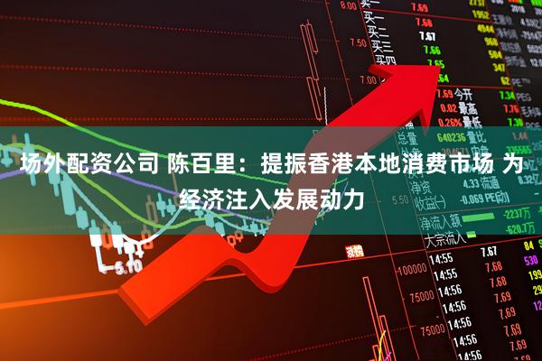 场外配资公司 陈百里：提振香港本地消费市场 为经济注入发展动力