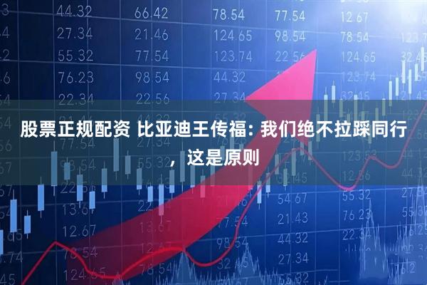 股票正规配资 比亚迪王传福: 我们绝不拉踩同行，这是原则