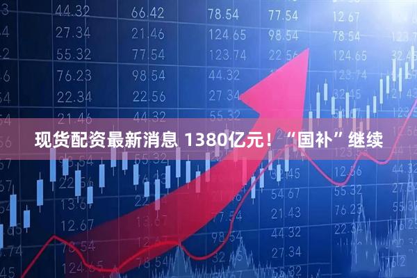 现货配资最新消息 1380亿元！“国补”继续