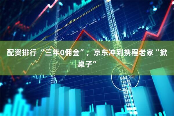 配资排行 “三年0佣金”，京东冲到携程老家“掀桌子”