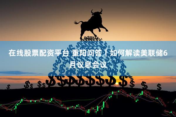 在线股票配资平台 重阳问答︱如何解读美联储6月议息会议