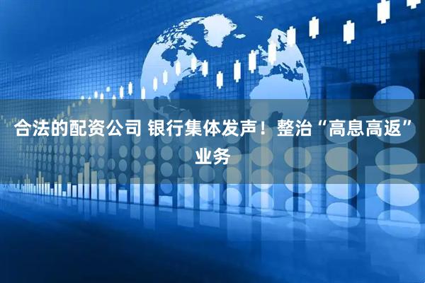 合法的配资公司 银行集体发声！整治“高息高返”业务