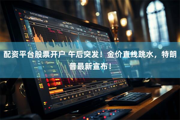 配资平台股票开户 午后突发！金价直线跳水，特朗普最新宣布！