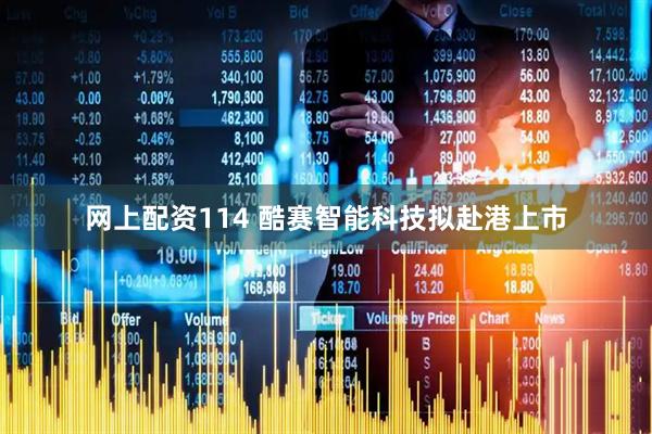 网上配资114 酷赛智能科技拟赴港上市