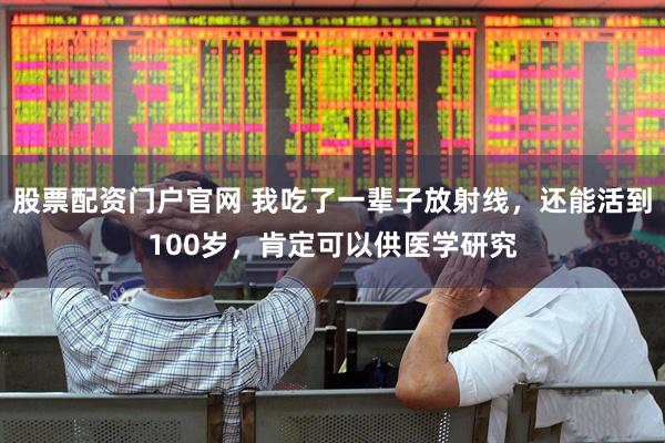 股票配资门户官网 我吃了一辈子放射线，还能活到100岁，肯定可以供医学研究