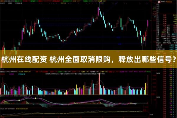 杭州在线配资 杭州全面取消限购，释放出哪些信号？