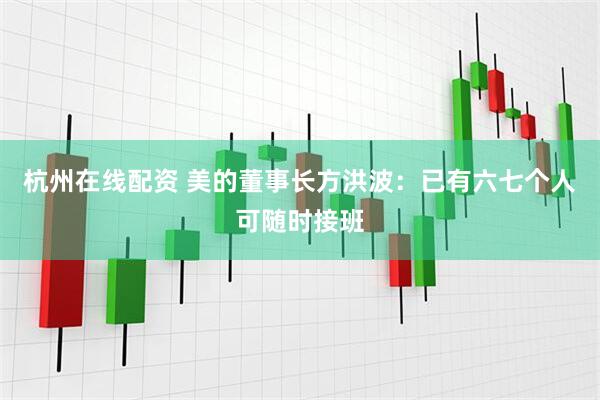 杭州在线配资 美的董事长方洪波：已有六七个人可随时接班