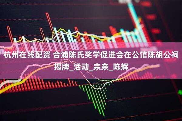杭州在线配资 合浦陈氏奖学促进会在公馆陈胡公祠揭牌_活动_宗亲_陈辉