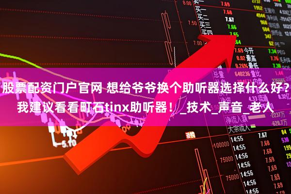 股票配资门户官网 想给爷爷换个助听器选择什么好？我建议看看町石tinx助听器！_技术_声音_老人