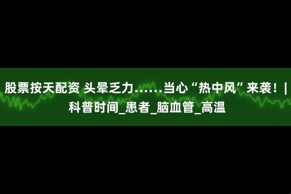 股票按天配资 头晕乏力……当心“热中风”来袭！| 科普时间_患者_脑血管_高温