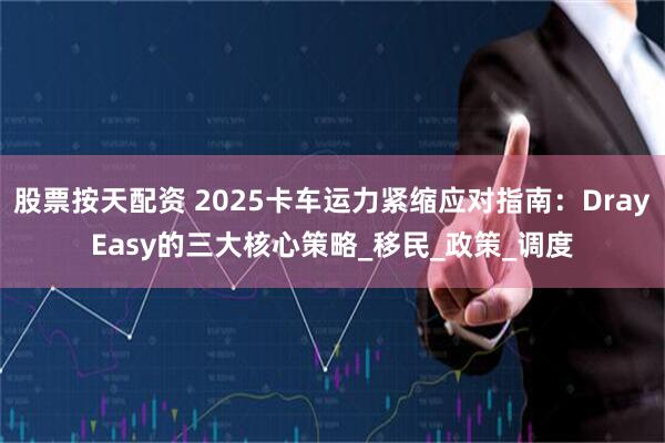 股票按天配资 2025卡车运力紧缩应对指南：DrayEasy的三大核心策略_移民_政策_调度
