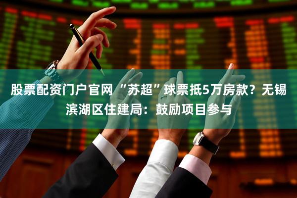 股票配资门户官网 “苏超”球票抵5万房款？无锡滨湖区住建局：鼓励项目参与