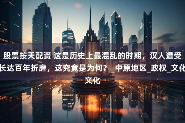 股票按天配资 这是历史上最混乱的时期，汉人遭受长达百年折磨，这究竟是为何？_中原地区_政权_文化
