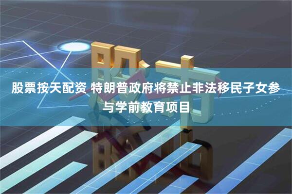 股票按天配资 特朗普政府将禁止非法移民子女参与学前教育项目