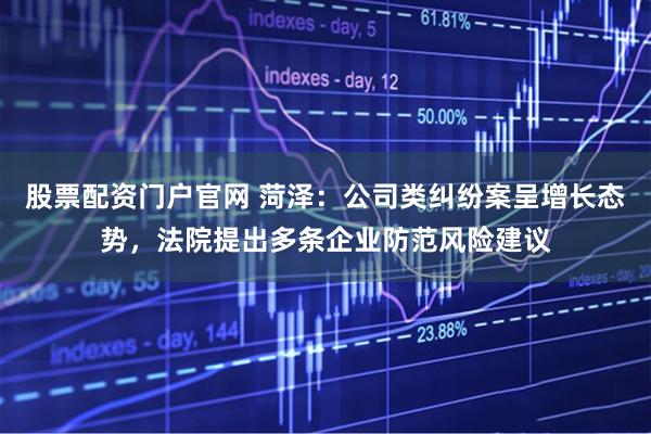 股票配资门户官网 菏泽：公司类纠纷案呈增长态势，法院提出多条企业防范风险建议