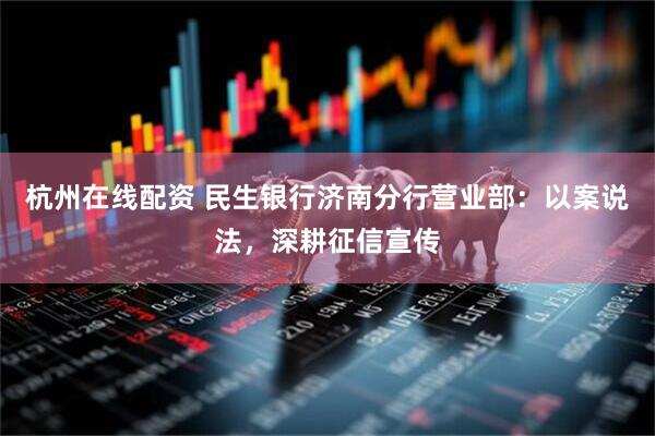杭州在线配资 民生银行济南分行营业部：以案说法，深耕征信宣传