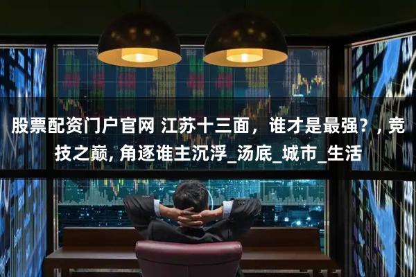 股票配资门户官网 江苏十三面，谁才是最强？, 竞技之巅, 角逐谁主沉浮_汤底_城市_生活