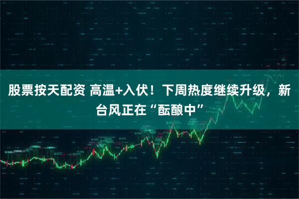 股票按天配资 高温+入伏！下周热度继续升级，新台风正在“酝酿中”