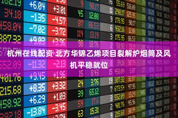 杭州在线配资 北方华锦乙烯项目裂解炉烟筒及风机平稳就位