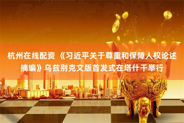 杭州在线配资 《习近平关于尊重和保障人权论述摘编》乌兹别克文版首发式在塔什干举行