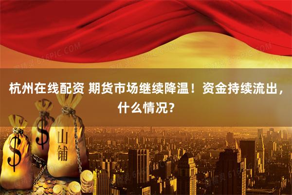 杭州在线配资 期货市场继续降温！资金持续流出，什么情况？