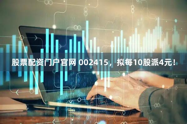 股票配资门户官网 002415，拟每10股派4元！