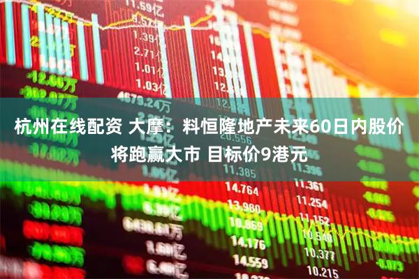 杭州在线配资 大摩：料恒隆地产未来60日内股价将跑赢大市 目标价9港元