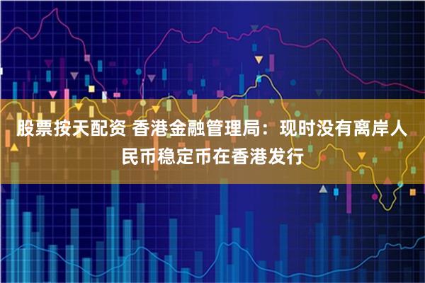 股票按天配资 香港金融管理局：现时没有离岸人民币稳定币在香港发行