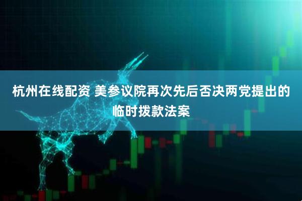 杭州在线配资 美参议院再次先后否决两党提出的临时拨款法案