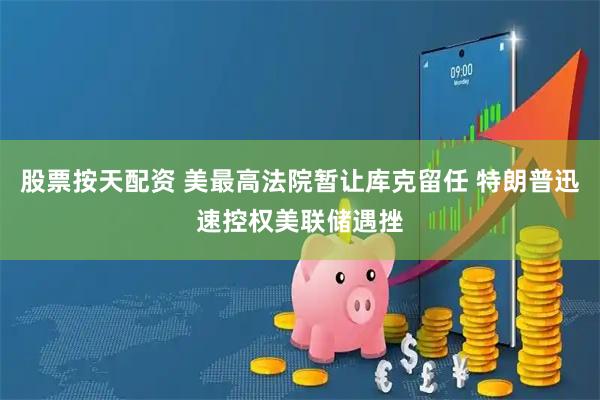股票按天配资 美最高法院暂让库克留任 特朗普迅速控权美联储遇挫
