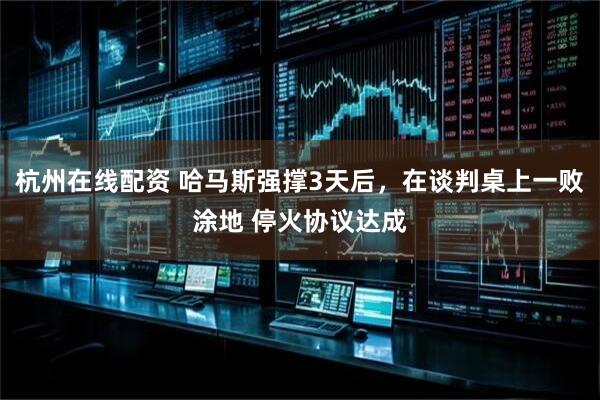杭州在线配资 哈马斯强撑3天后，在谈判桌上一败涂地 停火协议达成