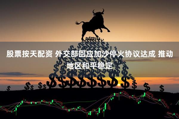 股票按天配资 外交部回应加沙停火协议达成 推动地区和平稳定