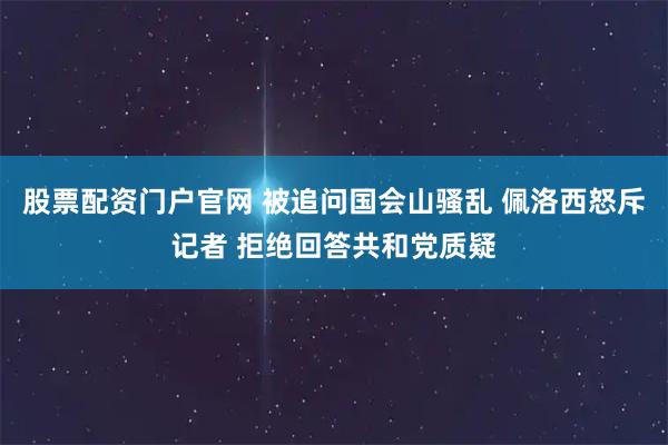 股票配资门户官网 被追问国会山骚乱 佩洛西怒斥记者 拒绝回答共和党质疑