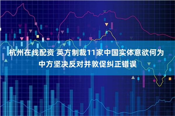 杭州在线配资 英方制裁11家中国实体意欲何为 中方坚决反对并敦促纠正错误