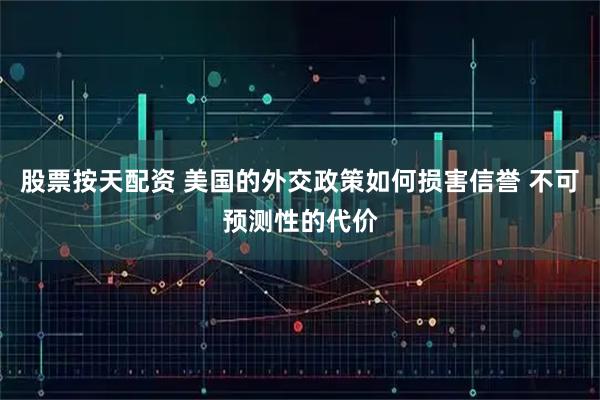 股票按天配资 美国的外交政策如何损害信誉 不可预测性的代价