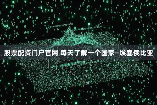 股票配资门户官网 每天了解一个国家—埃塞俄比亚