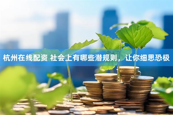 杭州在线配资 社会上有哪些潜规则，让你细思恐极