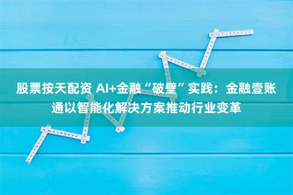 股票按天配资 AI+金融“破壁”实践:金融壹账通以智能化解决方案推动行业变革