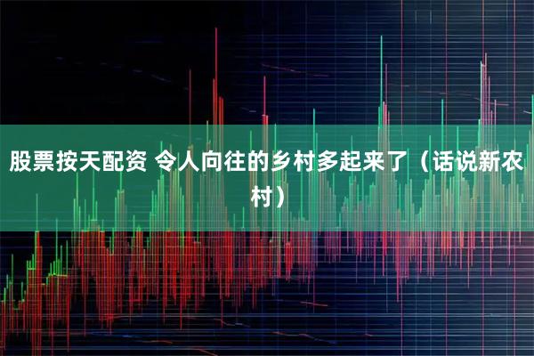股票按天配资 令人向往的乡村多起来了（话说新农村）