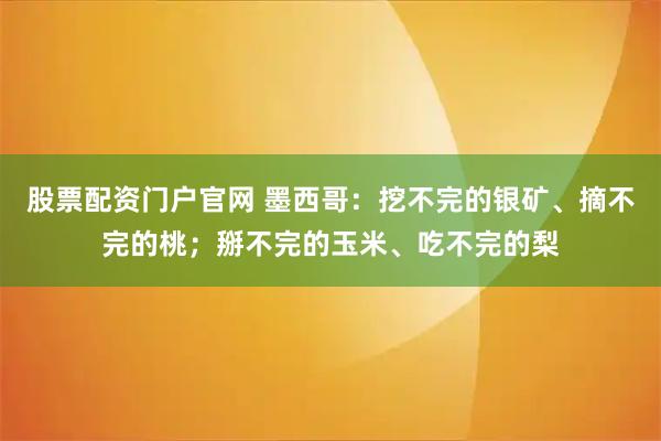 股票配资门户官网 墨西哥:挖不完的银矿、摘不完的桃;掰不完的玉米、吃不完的梨
