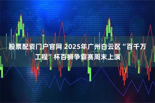 股票配资门户官网 2025年广州白云区“百千万工程”杯百狮争霸赛周末上演