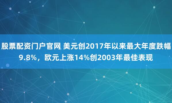 股票配资门户官网 美元创2017年以来最大年度跌幅9.8%，欧元上涨14%创2003年最佳表现