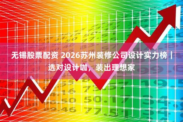 无锡股票配资 2026苏州装修公司设计实力榜|选对设计咖,装出理想家