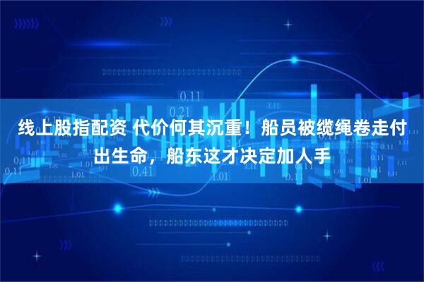 线上股指配资 代价何其沉重!船员被缆绳卷走付出生命,船东这才决定加人手