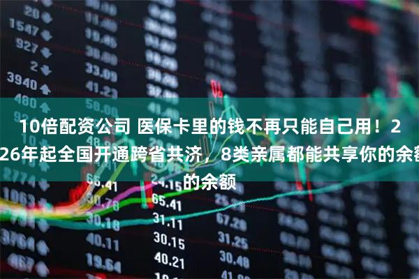 10倍配资公司 医保卡里的钱不再只能自己用!2026年起全国开通跨省共济,8类亲属都能共享你的余额