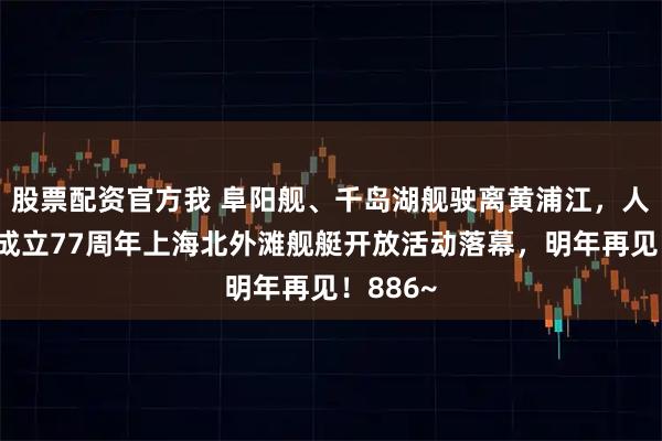 股票配资官方我 阜阳舰、千岛湖舰驶离黄浦江，人民海军成立77周年上海北外滩舰艇开放活动落幕，明年再见！886~