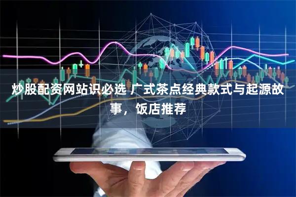 炒股配资网站识必选 广式茶点经典款式与起源故事，饭店推荐