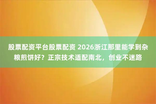 股票配资平台股票配资 2026浙江那里能学到杂粮煎饼好？正宗技术适配南北，创业不迷路